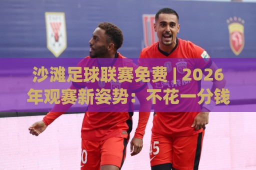 沙滩足球联赛免费 | 2026年观赛新姿势:不花一分钱也能追完整季沙滩足球联赛🕋最大权威网页堵球网无插件低调看冠军走盘单双盘独赢 沙滩足球联赛免费 | 2026年观赛新姿势:不花一分钱也能追完整季沙滩足球联赛🕋最大权威网页堵球网无插件低调看冠军走盘单双盘独赢