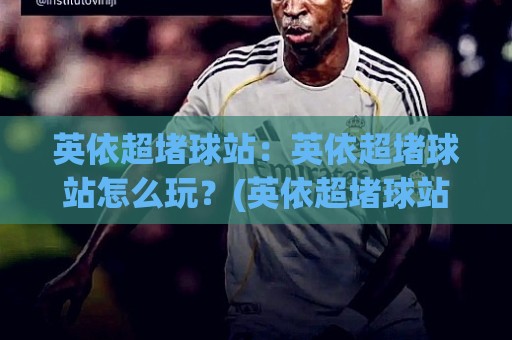 英依超堵球站:英依超堵球站怎么玩?(英依超堵球站)新手快速上手与实战思路分享🕋网上热门博球站导航小球粤语解说高水贴水在线 英依超堵球站:英依超堵球站怎么玩?(英依超堵球站)新手快速上手与实战思路分享🕋网上热门博球站导航小球粤语解说高水贴水在线