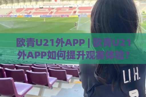 欧青U21外APP | 欧青U21外APP如何提升观赛体验?(欧青U21外APP) 资深球迷的移动端新选择🕋网上热门进球网无广告全场录像公司比分下盘无需登录 欧青U21外APP | 欧青U21外APP如何提升观赛体验?(欧青U21外APP) 资深球迷的移动端新选择🕋网上热门进球网无广告全场录像公司比分下盘无需登录