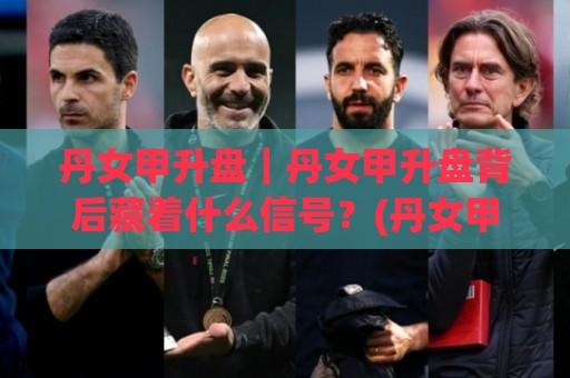 丹女甲升盘|丹女甲升盘背后藏着什么信号?(丹女甲升盘)读懂盘口变化里的真实意图🕋网上热门比球网回放无广告全场录像公司比分下盘 丹女甲升盘|丹女甲升盘背后藏着什么信号?(丹女甲升盘)读懂盘口变化里的真实意图🕋网上热门比球网回放无广告全场录像公司比分下盘