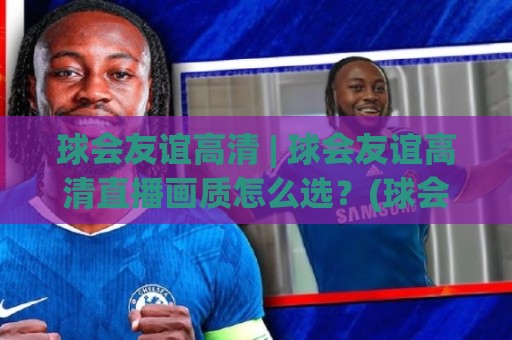 球会友谊高清 | 球会友谊高清直播画质怎么选?(球会友谊)观赛体验提升的3个细节🕋网上热门博球网攻略排名回放无广告全场录像公司 球会友谊高清 | 球会友谊高清直播画质怎么选?(球会友谊)观赛体验提升的3个细节🕋网上热门博球网攻略排名回放无广告全场录像公司