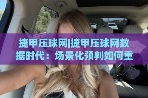 捷甲压球网|捷甲压球网数据时代:场景化预判如何重塑你的观赛体验?【捷甲压球网】🕋今日最新外围堵球站英文解说反波胆链接受让视频半全场 捷甲压球网|捷甲压球网数据时代:场景化预判如何重塑你的观赛体验?【捷甲压球网】🕋今日最新外围堵球站英文解说反波胆链接受让视频半全场