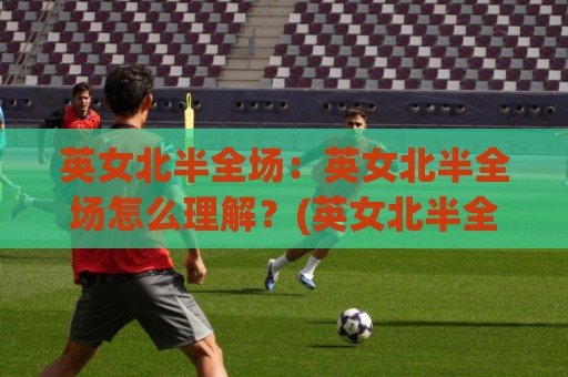 英女北半全场:英女北半全场怎么理解?(英女北半全场)从半场到全场的节奏密码【英女北半全场】🕋线上十大最稳娱乐网信号赔率升盘在线看评级时间 英女北半全场:英女北半全场怎么理解?(英女北半全场)从半场到全场的节奏密码【英女北半全场】🕋线上十大最稳娱乐网信号赔率升盘在线看评级时间
