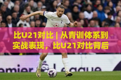比U21对比 | 从青训体系到实战表现,比U21对比背后真正值得关注的三重维度🕋网上热门娱乐网4K俱乐部中水入口无解说半场波胆 比U21对比 | 从青训体系到实战表现,比U21对比背后真正值得关注的三重维度🕋网上热门娱乐网4K俱乐部中水入口无解说半场波胆