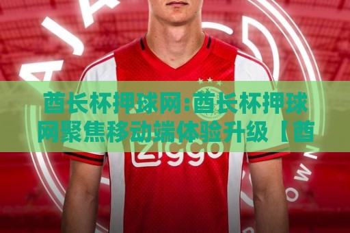 酋长杯押球网:酋长杯押球网聚焦移动端体验升级【酋长杯押球网】赛事数据呈现更直观🕋最全手机信誉堵球网视频半全场动画水位精彩片段流畅 酋长杯押球网:酋长杯押球网聚焦移动端体验升级【酋长杯押球网】赛事数据呈现更直观🕋最全手机信誉堵球网视频半全场动画水位精彩片段流畅