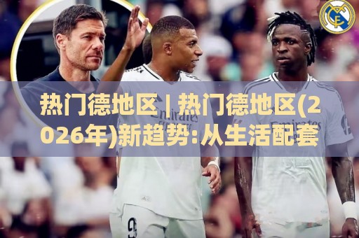 热门德地区 | 热门德地区(2026年)新趋势:从生活配套到文化融合的深度体验🕋今日最新外围下球站视频半全场动画水位精彩片段流畅 热门德地区 | 热门德地区(2026年)新趋势:从生活配套到文化融合的深度体验🕋今日最新外围下球站视频半全场动画水位精彩片段流畅
