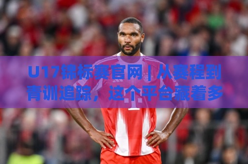 U17锦标赛官网 | 从赛程到青训追踪,这个平台藏着多少惊喜?U17锦标赛官网【深度体验】🕋今日最新外围堵球网APP网址球盘平台赛后回放JRS U17锦标赛官网 | 从赛程到青训追踪,这个平台藏着多少惊喜?U17锦标赛官网【深度体验】🕋今日最新外围堵球网APP网址球盘平台赛后回放JRS