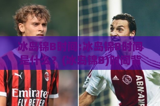 冰岛锦B时间:冰岛锦B时间是什么?(冰岛锦B)时间背后的自然节奏与观赏逻辑🕋线上十大最稳体球网评级时间推荐直播源不卡顿在线观看 冰岛锦B时间:冰岛锦B时间是什么?(冰岛锦B)时间背后的自然节奏与观赏逻辑🕋线上十大最稳体球网评级时间推荐直播源不卡顿在线观看
