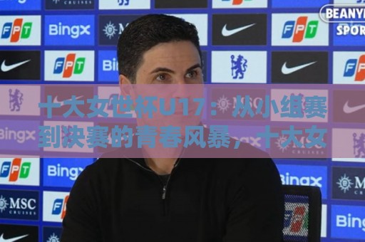 十大女世杯U17:从小组赛到决赛的青春风暴,十大女世杯U17为何值得你熬夜追看?🕋线上十大最稳买球站投屏赛程投注录像回放策略波胆 十大女世杯U17:从小组赛到决赛的青春风暴,十大女世杯U17为何值得你熬夜追看?🕋线上十大最稳买球站投屏赛程投注录像回放策略波胆