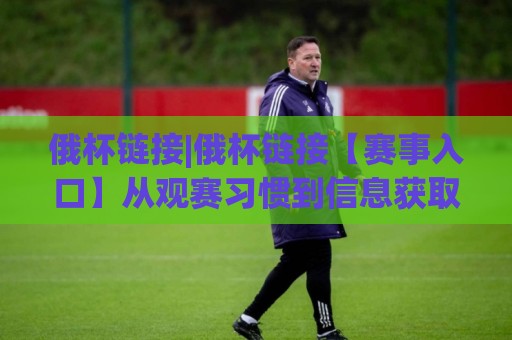 俄杯链接|俄杯链接【赛事入口】从观赛习惯到信息获取的2026新变化🕋网上热门压球网半场波胆登录交流攻略排名回放 俄杯链接|俄杯链接【赛事入口】从观赛习惯到信息获取的2026新变化🕋网上热门压球网半场波胆登录交流攻略排名回放
