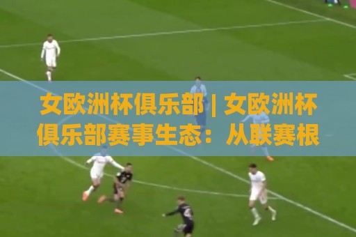 女欧洲杯俱乐部 | 女欧洲杯俱乐部赛事生态:从联赛根基到欧战舞台的成长脉络🕋今日最新外围比球网预测免安装走势频道英文解说反波胆 女欧洲杯俱乐部 | 女欧洲杯俱乐部赛事生态:从联赛根基到欧战舞台的成长脉络🕋今日最新外围比球网预测免安装走势频道英文解说反波胆
