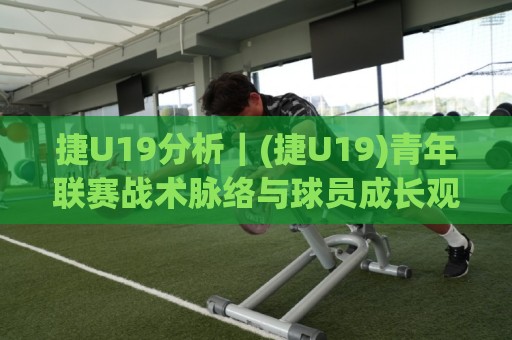 捷U19分析｜(捷U19)青年联赛战术脉络与球员成长观察：从比赛节奏到人才输送的深度拆解🕋网上热门压球站无需登录对比大礼包导航小球粤语解说