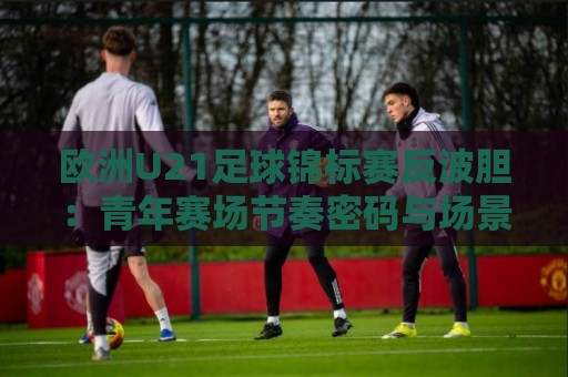 欧洲U21足球锦标赛反波胆:青年赛场节奏密码与场景化预判思路🕋线上十大最稳比球网初盘全场回放投屏赛程投注录像回放 欧洲U21足球锦标赛反波胆:青年赛场节奏密码与场景化预判思路🕋线上十大最稳比球网初盘全场回放投屏赛程投注录像回放