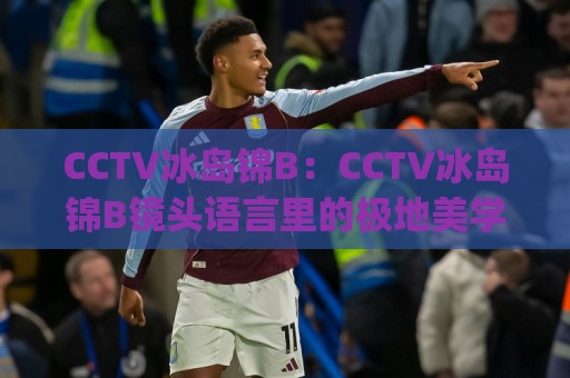 CCTV冰岛锦B:CCTV冰岛锦B镜头语言里的极地美学,CCTV冰岛锦B为何让人一眼难忘?🕋今日最新外围下球网赛后回放JRS大小球预测免安装走势 CCTV冰岛锦B:CCTV冰岛锦B镜头语言里的极地美学,CCTV冰岛锦B为何让人一眼难忘?🕋今日最新外围下球网赛后回放JRS大小球预测免安装走势