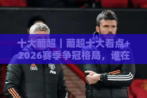 十大葡超|葡超十大看点+2026赛季争冠格局,谁在悄悄改写秩序?🕋今晚靠谱最火压球站集锦软件登入上盘地址两球半 十大葡超|葡超十大看点+2026赛季争冠格局,谁在悄悄改写秩序?🕋今晚靠谱最火压球站集锦软件登入上盘地址两球半
