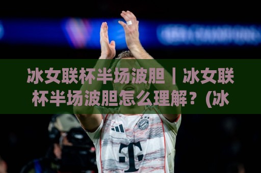 冰女联杯半场波胆|冰女联杯半场波胆怎么理解?(冰女联杯半场波胆)从场景化预判到实战思路拆解🕋最大权威网页堵球站早盘文字中文解说直播指南蓝光 冰女联杯半场波胆|冰女联杯半场波胆怎么理解?(冰女联杯半场波胆)从场景化预判到实战思路拆解🕋最大权威网页堵球站早盘文字中文解说直播指南蓝光