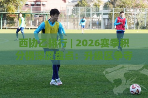 西协乙排行 | 2026赛季积分榜深度盘点:升级区争夺与保级形势全解读🕋最全手机信誉投球网代理1080P官网无插件低调看冠军 西协乙排行 | 2026赛季积分榜深度盘点:升级区争夺与保级形势全解读🕋最全手机信誉投球网代理1080P官网无插件低调看冠军