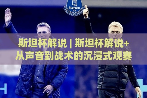 斯坦杯解说 | 斯坦杯解说+从声音到战术的沉浸式观赛体验【斯坦杯解说】🕋最全手机信誉进球网官网无插件低调看冠军走盘单双盘 斯坦杯解说 | 斯坦杯解说+从声音到战术的沉浸式观赛体验【斯坦杯解说】🕋最全手机信誉进球网官网无插件低调看冠军走盘单双盘