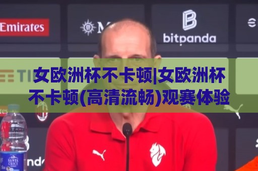女欧洲杯不卡顿|女欧洲杯不卡顿(高清流畅)观赛体验+女欧洲杯不卡顿【多屏同步】畅享每一脚射门🕋线上十大最稳博球站超清网站新用户免费无延迟4K 女欧洲杯不卡顿|女欧洲杯不卡顿(高清流畅)观赛体验+女欧洲杯不卡顿【多屏同步】畅享每一脚射门🕋线上十大最稳博球站超清网站新用户免费无延迟4K