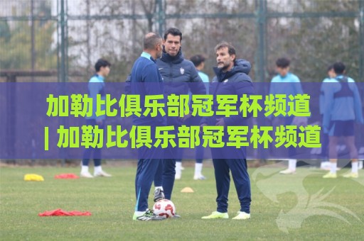 加勒比俱乐部冠军杯频道 | 加勒比俱乐部冠军杯频道带你解锁加勒比足球的狂热与荣耀🕋网上热门体球站下盘无需登录对比大礼包导航小球 加勒比俱乐部冠军杯频道 | 加勒比俱乐部冠军杯频道带你解锁加勒比足球的狂热与荣耀🕋网上热门体球站下盘无需登录对比大礼包导航小球