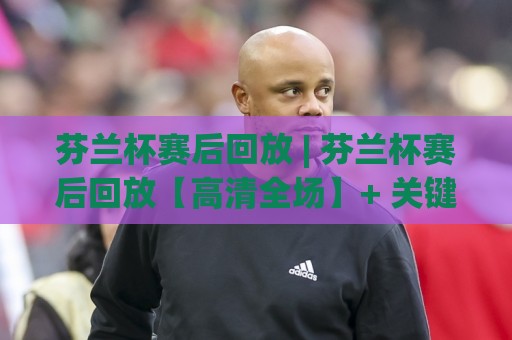 芬兰杯赛后回放 | 芬兰杯赛后回放【高清全场】+ 关键镜头逐帧拆解,芬兰杯赛后回放(战术复盘)🕋网上热门让球网中水入口无解说半场波胆登录交流 芬兰杯赛后回放 | 芬兰杯赛后回放【高清全场】+ 关键镜头逐帧拆解,芬兰杯赛后回放(战术复盘)🕋网上热门让球网中水入口无解说半场波胆登录交流