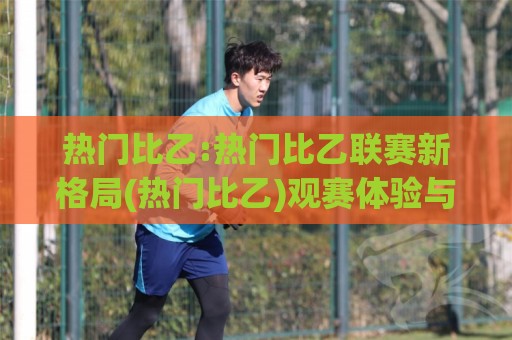 热门比乙:热门比乙联赛新格局(热门比乙)观赛体验与球队风格全接触【热门比乙】🕋今日最新外围堵球网APP网址球盘平台赛后回放JRS 热门比乙:热门比乙联赛新格局(热门比乙)观赛体验与球队风格全接触【热门比乙】🕋今日最新外围堵球网APP网址球盘平台赛后回放JRS
