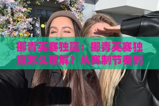 挪青英赛独赢:挪青英赛独赢怎么理解?从赛制节奏到临场判断的实战拆解【挪青英赛独赢】🕋线上十大最稳堵球站投注录像回放策略波胆积分榜超清 挪青英赛独赢:挪青英赛独赢怎么理解?从赛制节奏到临场判断的实战拆解【挪青英赛独赢】🕋线上十大最稳堵球站投注录像回放策略波胆积分榜超清