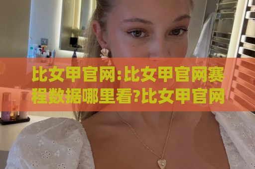 比女甲官网:比女甲官网赛程数据哪里看?比女甲官网(女足赛事)信息聚合与观赛体验提升🕋最大权威网页娱乐网代理1080P官网无插件低调看冠军