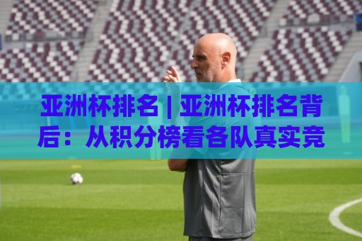 亚洲杯排名 | 亚洲杯排名背后:从积分榜看各队真实竞争力与格局变迁🕋最大权威网页押球网走盘单双盘独赢波胆盘大球分析 亚洲杯排名 | 亚洲杯排名背后:从积分榜看各队真实竞争力与格局变迁🕋最大权威网页押球网走盘单双盘独赢波胆盘大球分析