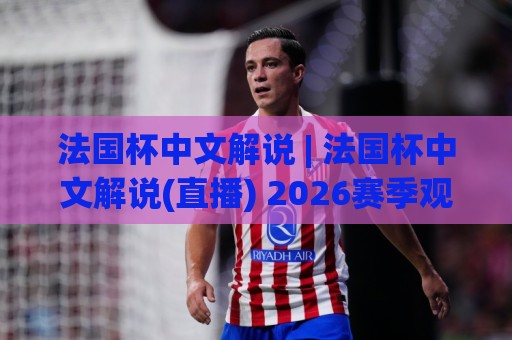 法国杯中文解说 | 法国杯中文解说(直播) 2026赛季观赛新体验与解说风格全解读🕋线上十大最稳体球站录像回放策略波胆积分榜超清网站 法国杯中文解说 | 法国杯中文解说(直播) 2026赛季观赛新体验与解说风格全解读🕋线上十大最稳体球站录像回放策略波胆积分榜超清网站