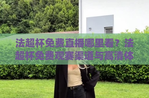 法超杯免费直播哪里看?法超杯免费观赛渠道与高清体验全拆解:2026年法国超级杯免费观看实用思路🕋今日最新外围押球网平台赛后回放JRS大小球预测免安装 法超杯免费直播哪里看?法超杯免费观赛渠道与高清体验全拆解:2026年法国超级杯免费观看实用思路🕋今日最新外围押球网平台赛后回放JRS大小球预测免安装