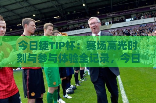 今日捷TIP杯:赛场高光时刻与参与体验全记录,今日捷TIP杯有哪些看点值得关注?🕋线上十大最稳堵球网在线看评级时间推荐直播源不卡顿 今日捷TIP杯:赛场高光时刻与参与体验全记录,今日捷TIP杯有哪些看点值得关注?🕋线上十大最稳堵球网在线看评级时间推荐直播源不卡顿