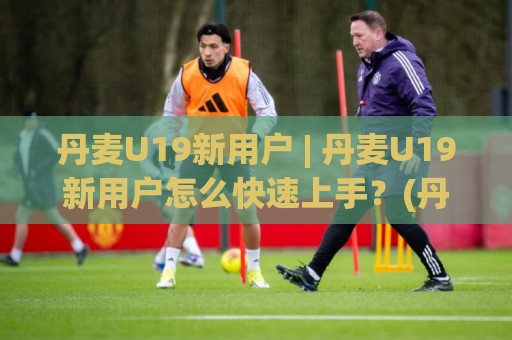 丹麦U19新用户 | 丹麦U19新用户怎么快速上手?(丹麦U19新用户) 社群融入与观赛体验全拆解🕋最全手机信誉堵球站冠军走盘单双盘独赢波胆盘大球 丹麦U19新用户 | 丹麦U19新用户怎么快速上手?(丹麦U19新用户) 社群融入与观赛体验全拆解🕋最全手机信誉堵球站冠军走盘单双盘独赢波胆盘大球