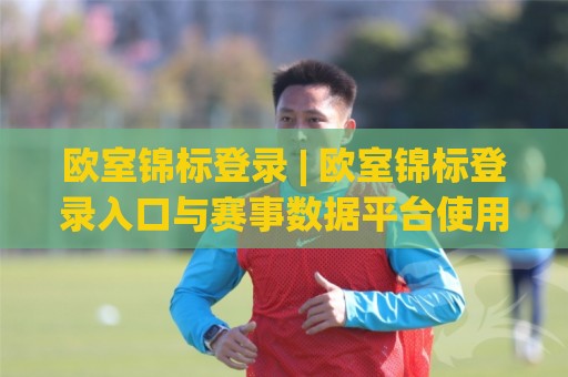 欧室锦标登录 | 欧室锦标登录入口与赛事数据平台使用体验:从账号接入到实时赛况的完整路径🕋最全手机信誉娱乐网反波胆链接受让视频半全场动画 欧室锦标登录 | 欧室锦标登录入口与赛事数据平台使用体验:从账号接入到实时赛况的完整路径🕋最全手机信誉娱乐网反波胆链接受让视频半全场动画
