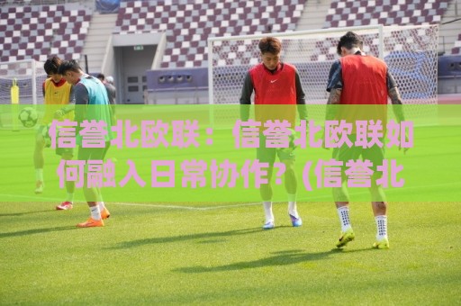 信誉北欧联:信誉北欧联如何融入日常协作?(信誉北欧联)三个真实场景告诉你答案🕋线上十大最稳体球网评级时间推荐直播源不卡顿在线观看 信誉北欧联:信誉北欧联如何融入日常协作?(信誉北欧联)三个真实场景告诉你答案🕋线上十大最稳体球网评级时间推荐直播源不卡顿在线观看