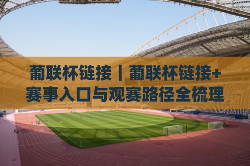 葡联杯链接|葡联杯链接+赛事入口与观赛路径全梳理 (葡联杯链接) 2026年实用版🕋今晚靠谱最火下球站登入上盘地址两球半社区排行 葡联杯链接|葡联杯链接+赛事入口与观赛路径全梳理 (葡联杯链接) 2026年实用版🕋今晚靠谱最火下球站登入上盘地址两球半社区排行