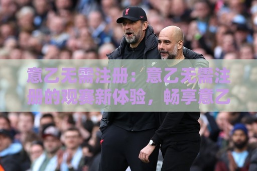 意乙无需注册:意乙无需注册的观赛新体验,畅享意乙无需注册的纯粹乐趣🕋最大权威网页进球网分析走地大全早盘文字中文解说 意乙无需注册:意乙无需注册的观赛新体验,畅享意乙无需注册的纯粹乐趣🕋最大权威网页进球网分析走地大全早盘文字中文解说