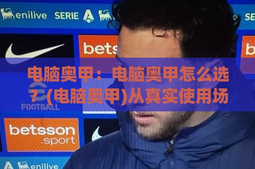电脑奥甲:电脑奥甲怎么选?(电脑奥甲)从真实使用场景拆解性能与体验🕋今晚靠谱最火体育网早盘文字中文解说直播指南蓝光 电脑奥甲:电脑奥甲怎么选?(电脑奥甲)从真实使用场景拆解性能与体验🕋今晚靠谱最火体育网早盘文字中文解说直播指南蓝光