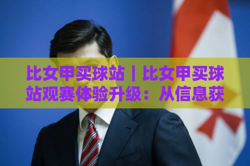 比女甲买球站|比女甲买球站观赛体验升级:从信息获取到社群互动的完整路径🕋今日最新外围博球站半全场动画水位精彩片段流畅代理 比女甲买球站|比女甲买球站观赛体验升级:从信息获取到社群互动的完整路径🕋今日最新外围博球站半全场动画水位精彩片段流畅代理