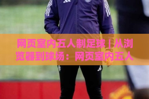 网页室内五人制足球 | 从浏览器到球场:网页室内五人制足球的战术板新玩法与临场决策力🕋网上热门下球站大礼包导航小球粤语解说高水贴水 网页室内五人制足球 | 从浏览器到球场:网页室内五人制足球的战术板新玩法与临场决策力🕋网上热门下球站大礼包导航小球粤语解说高水贴水