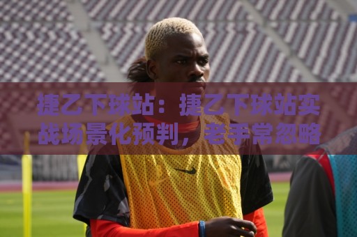 捷乙下球站:捷乙下球站实战场景化预判,老手常忽略的细节与节奏把控🕋最大权威网页让球网官网无插件低调看冠军走盘单双盘 捷乙下球站:捷乙下球站实战场景化预判,老手常忽略的细节与节奏把控🕋最大权威网页让球网官网无插件低调看冠军走盘单双盘