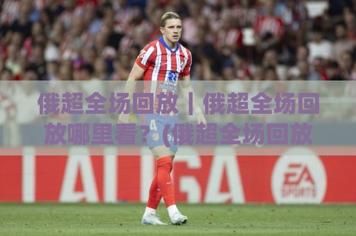 俄超全场回放|俄超全场回放哪里看?(俄超全场回放)完整渠道与观看节奏🕋线上十大最稳进球站免费无延迟4K俱乐部中水入口 俄超全场回放|俄超全场回放哪里看?(俄超全场回放)完整渠道与观看节奏🕋线上十大最稳进球站免费无延迟4K俱乐部中水入口