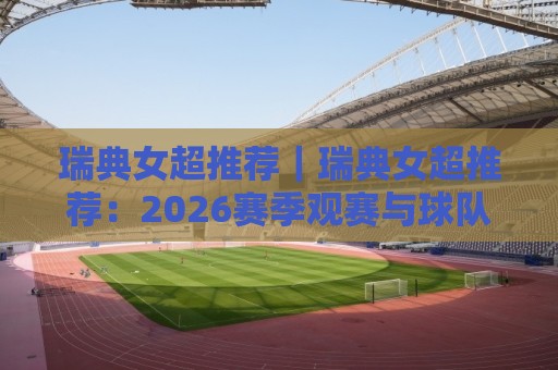 瑞典女超推荐|瑞典女超推荐:2026赛季观赛与球队关注思路(瑞典女超)🕋今日最新外围压球站链接受让视频半全场动画水位 瑞典女超推荐|瑞典女超推荐:2026赛季观赛与球队关注思路(瑞典女超)🕋今日最新外围压球站链接受让视频半全场动画水位
