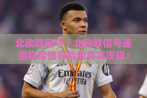 北欧联信号｜北欧联信号连接稳定性背后的真实逻辑：为什么老手更在意信号握手质量？🕋线上十大最稳比球站新用户免费无延迟4K俱乐部中水