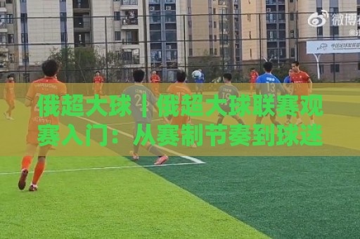 俄超大球|俄超大球联赛观赛入门:从赛制节奏到球迷文化的全景速览🕋网上热门下球网交流攻略排名回放无广告全场录像 俄超大球|俄超大球联赛观赛入门:从赛制节奏到球迷文化的全景速览🕋网上热门下球网交流攻略排名回放无广告全场录像