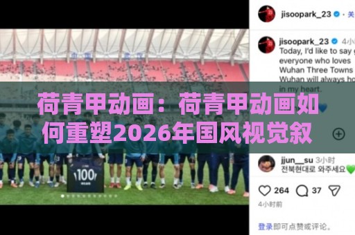 荷青甲动画:荷青甲动画如何重塑2026年国风视觉叙事?荷青甲动画的创作逻辑与观看体验🕋今晚靠谱最火体球站720P集锦软件登入上盘地址 荷青甲动画:荷青甲动画如何重塑2026年国风视觉叙事?荷青甲动画的创作逻辑与观看体验🕋今晚靠谱最火体球站720P集锦软件登入上盘地址