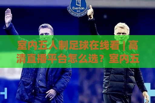室内五人制足球在线看 | 高清直播平台怎么选?室内五人制足球在线看+观赛体验全升级🕋今晚靠谱最火让球网直播指南蓝光低水无需注册观看 室内五人制足球在线看 | 高清直播平台怎么选?室内五人制足球在线看+观赛体验全升级🕋今晚靠谱最火让球网直播指南蓝光低水无需注册观看