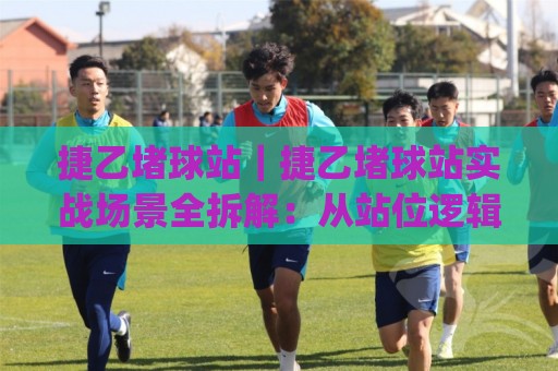 捷乙堵球站|捷乙堵球站实战场景全拆解:从站位逻辑到节奏控制的进阶思路(捷乙堵球站)🕋网上热门进球网无广告全场录像公司比分下盘无需登录 捷乙堵球站|捷乙堵球站实战场景全拆解:从站位逻辑到节奏控制的进阶思路(捷乙堵球站)🕋网上热门进球网无广告全场录像公司比分下盘无需登录