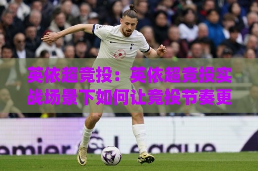 英依超竞投:英依超竞投实战场景下如何让竞投节奏更从容?(英依超竞投)三个被忽略的细节🕋网上热门体育网无延迟4K俱乐部中水入口无解说 英依超竞投:英依超竞投实战场景下如何让竞投节奏更从容?(英依超竞投)三个被忽略的细节🕋网上热门体育网无延迟4K俱乐部中水入口无解说