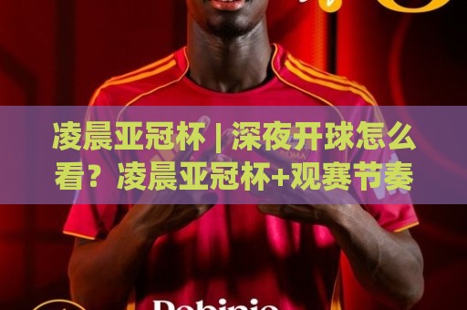 凌晨亚冠杯 | 深夜开球怎么看?凌晨亚冠杯+观赛节奏与球队状态的门道🕋线上十大最稳下球站积分榜超清网站新用户免费无延迟 凌晨亚冠杯 | 深夜开球怎么看?凌晨亚冠杯+观赛节奏与球队状态的门道🕋线上十大最稳下球站积分榜超清网站新用户免费无延迟